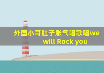 外国小哥肚子胀气唱歌唱we will Rock you